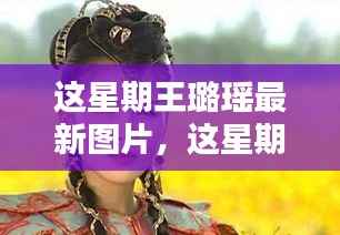 王璐瑶最新时尚图片,探索前沿魅力,领略独特风采