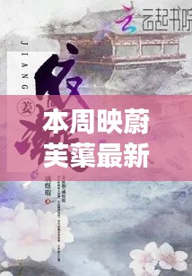 本周映蔚芙蕖最新章节,深度评测与详细介绍