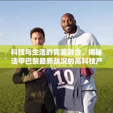 科技与生活的完美融合，揭秘法甲巴黎最新战况的高科技产品体验纪实