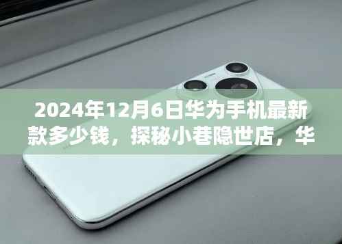 2024年12月6日华为手机最新款多少钱,探秘小巷隐世店,华为手机最新款的价格秘密,2024年12月6日揭晓!