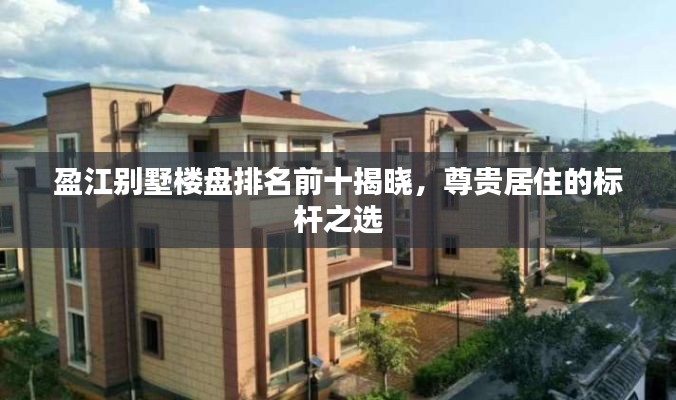 盈江别墅楼盘排名前十揭晓,尊贵居住的标杆之选