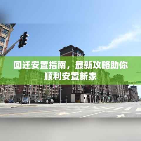 回迁安置指南，最新攻略助你顺利安置新家