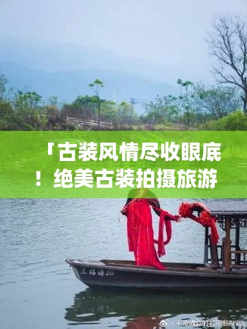 「古装风情尽收眼底!绝美古装拍摄旅游攻略大揭秘」