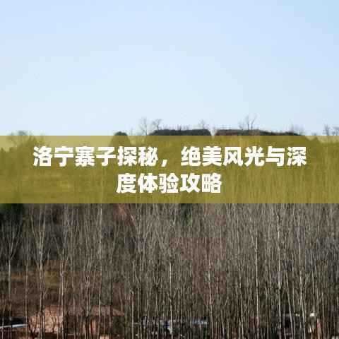 洛宁寨子探秘，绝美风光与深度体验攻略