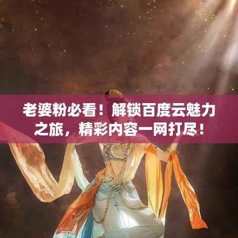 老婆粉必看！解锁百度云魅力之旅，精彩内容一网打尽！