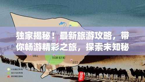 独家揭秘！最新旅游攻略，带你畅游精彩之旅，探索未知秘境！
