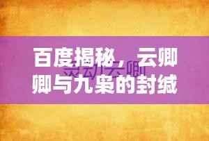 百度揭秘,云卿卿与九枭的封缄之谜,神秘传说引人探寻