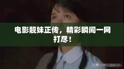 电影靓妹正传，精彩瞬间一网打尽！