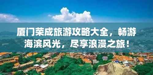 厦门荣成旅游攻略大全,畅游海滨风光,尽享浪漫之旅!