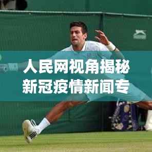 人民网视角揭秘新冠疫情新闻专题最新动态