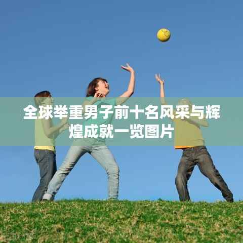 全球举重男子前十名风采与辉煌成就一览图片