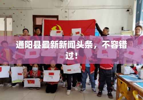 通阳县最新新闻头条，不容错过！