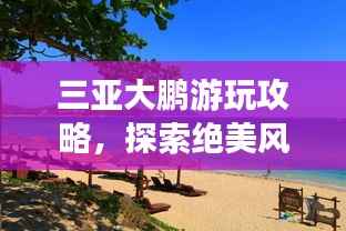三亚大鹏游玩攻略,探索绝美风光,尽享惬意假期!