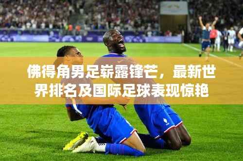 佛得角男足崭露锋芒，最新世界排名及国际足球表现惊艳