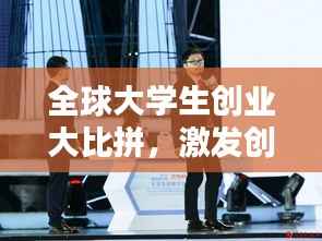 全球大学生创业大比拼，激发创新激情，引领创业潮流