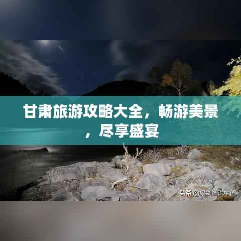 甘肃旅游攻略大全,畅游美景,尽享盛宴