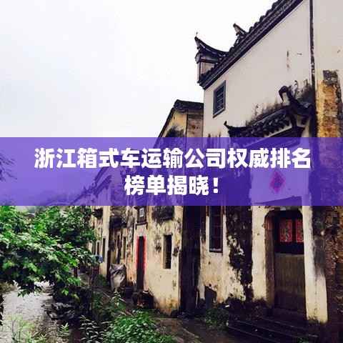 浙江箱式车运输公司权威排名榜单揭晓！